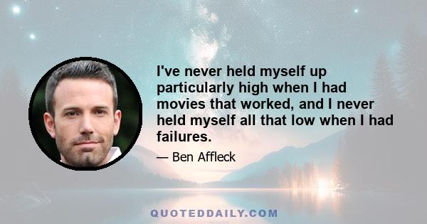 I've never held myself up particularly high when I had movies that worked, and I never held myself all that low when I had failures.