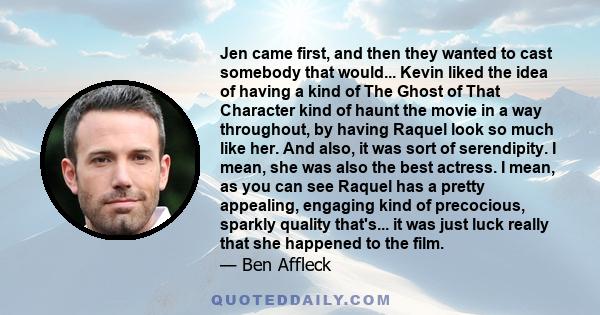 Jen came first, and then they wanted to cast somebody that would... Kevin liked the idea of having a kind of The Ghost of That Character kind of haunt the movie in a way throughout, by having Raquel look so much like