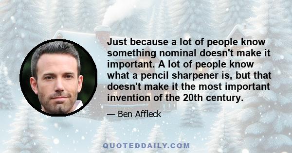 Just because a lot of people know something nominal doesn't make it important. A lot of people know what a pencil sharpener is, but that doesn't make it the most important invention of the 20th century.