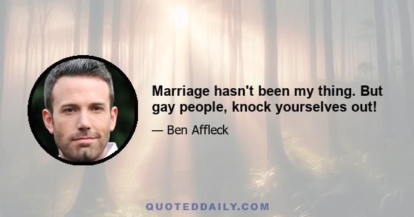 Marriage hasn't been my thing. But gay people, knock yourselves out!