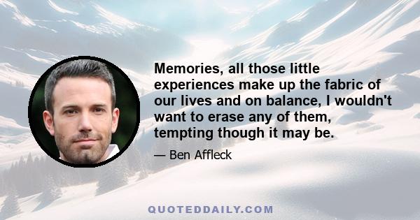 Memories, all those little experiences make up the fabric of our lives and on balance, I wouldn't want to erase any of them, tempting though it may be.