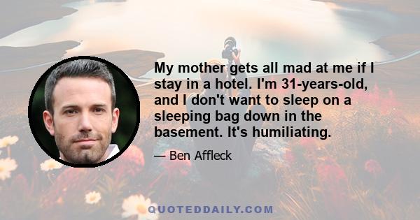 My mother gets all mad at me if I stay in a hotel. I'm 31-years-old, and I don't want to sleep on a sleeping bag down in the basement. It's humiliating.