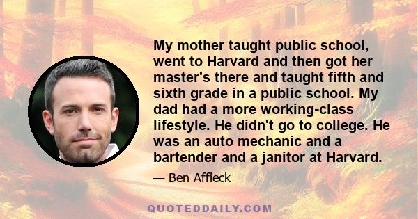 My mother taught public school, went to Harvard and then got her master's there and taught fifth and sixth grade in a public school. My dad had a more working-class lifestyle. He didn't go to college. He was an auto