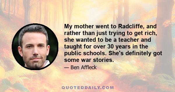 My mother went to Radcliffe, and rather than just trying to get rich, she wanted to be a teacher and taught for over 30 years in the public schools. She's definitely got some war stories.