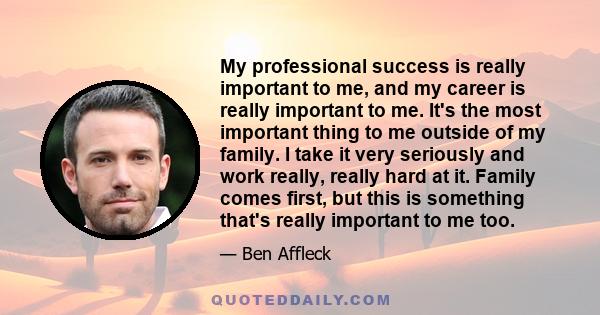 My professional success is really important to me, and my career is really important to me. It's the most important thing to me outside of my family. I take it very seriously and work really, really hard at it. Family