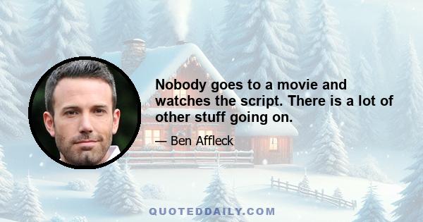 Nobody goes to a movie and watches the script. There is a lot of other stuff going on.