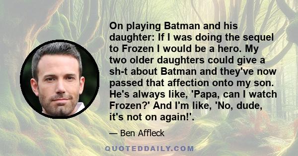 On playing Batman and his daughter: If I was doing the sequel to Frozen I would be a hero. My two older daughters could give a sh-t about Batman and they've now passed that affection onto my son. He's always like,