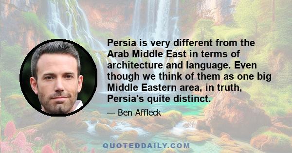 Persia is very different from the Arab Middle East in terms of architecture and language. Even though we think of them as one big Middle Eastern area, in truth, Persia's quite distinct.