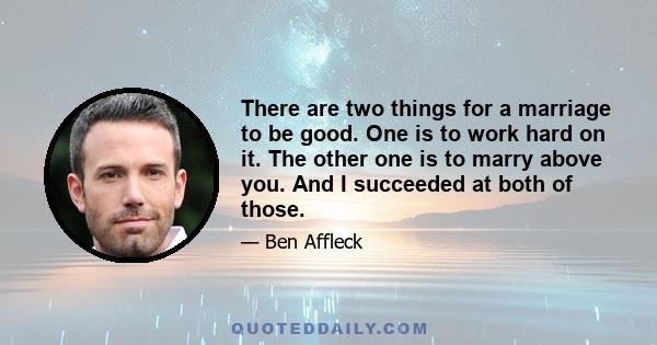 There are two things for a marriage to be good. One is to work hard on it. The other one is to marry above you. And I succeeded at both of those.