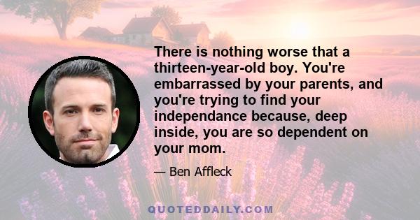 There is nothing worse that a thirteen-year-old boy. You're embarrassed by your parents, and you're trying to find your independance because, deep inside, you are so dependent on your mom.