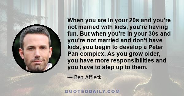 When you are in your 20s and you're not married with kids, you're having fun. But when you're in your 30s and you're not married and don't have kids, you begin to develop a Peter Pan complex. As you grow older, you have 