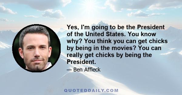 Yes, I'm going to be the President of the United States. You know why? You think you can get chicks by being in the movies? You can really get chicks by being the President.