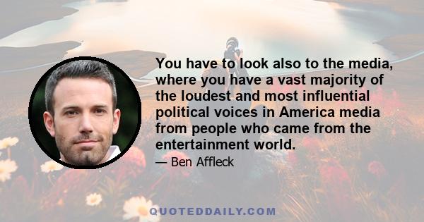 You have to look also to the media, where you have a vast majority of the loudest and most influential political voices in America media from people who came from the entertainment world.