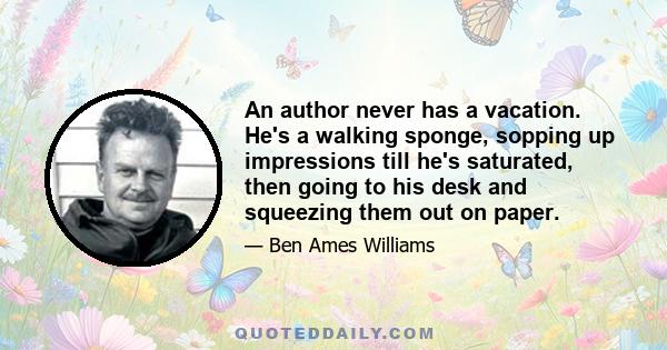 An author never has a vacation. He's a walking sponge, sopping up impressions till he's saturated, then going to his desk and squeezing them out on paper.