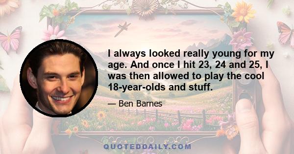 I always looked really young for my age. And once I hit 23, 24 and 25, I was then allowed to play the cool 18-year-olds and stuff.