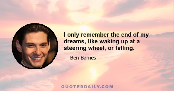 I only remember the end of my dreams, like waking up at a steering wheel, or falling.