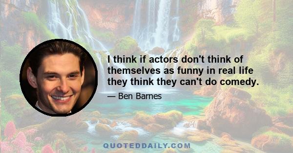 I think if actors don't think of themselves as funny in real life they think they can't do comedy.