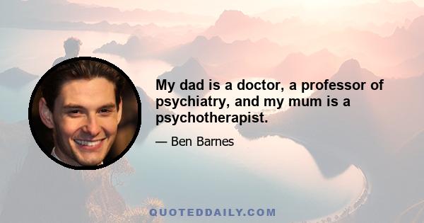 My dad is a doctor, a professor of psychiatry, and my mum is a psychotherapist.