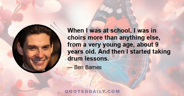 When I was at school, I was in choirs more than anything else, from a very young age, about 9 years old. And then I started taking drum lessons.