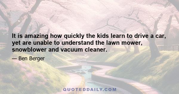 It is amazing how quickly the kids learn to drive a car, yet are unable to understand the lawn mower, snowblower and vacuum cleaner.