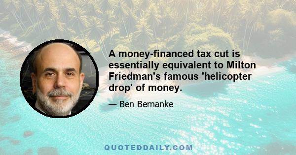 A money-financed tax cut is essentially equivalent to Milton Friedman's famous 'helicopter drop' of money.