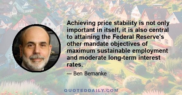 Achieving price stability is not only important in itself, it is also central to attaining the Federal Reserve's other mandate objectives of maximum sustainable employment and moderate long-term interest rates.