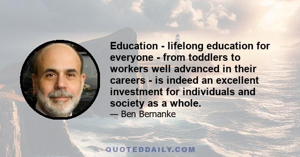 Education - lifelong education for everyone - from toddlers to workers well advanced in their careers - is indeed an excellent investment for individuals and society as a whole.