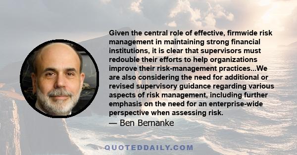 Given the central role of effective, firmwide risk management in maintaining strong financial institutions, it is clear that supervisors must redouble their efforts to help organizations improve their risk-management