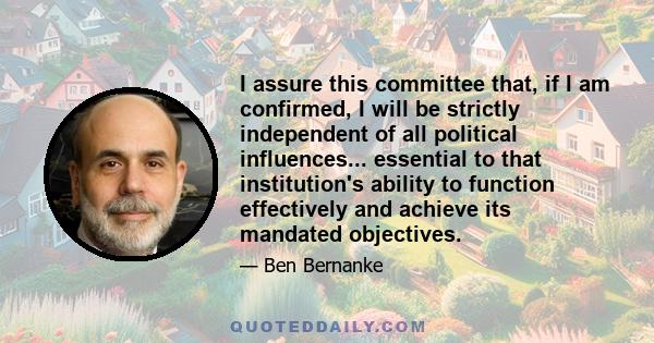 I assure this committee that, if I am confirmed, I will be strictly independent of all political influences... essential to that institution's ability to function effectively and achieve its mandated objectives.