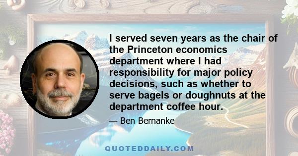 I served seven years as the chair of the Princeton economics department where I had responsibility for major policy decisions, such as whether to serve bagels or doughnuts at the department coffee hour.