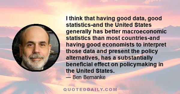 I think that having good data, good statistics-and the United States generally has better macroeconomic statistics than most countries-and having good economists to interpret those data and present the policy