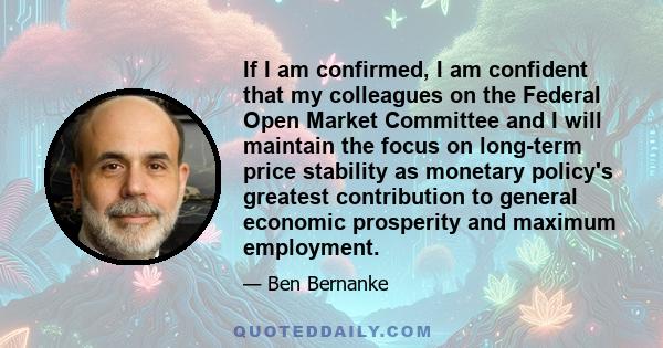 If I am confirmed, I am confident that my colleagues on the Federal Open Market Committee and I will maintain the focus on long-term price stability as monetary policy's greatest contribution to general economic