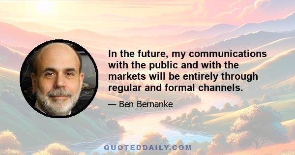 In the future, my communications with the public and with the markets will be entirely through regular and formal channels.