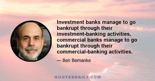 Investment banks manage to go bankrupt through their investment-banking activities, commercial banks manage to go bankrupt through their commercial-banking activities.