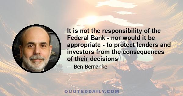 It is not the responsibility of the Federal Bank - nor would it be appropriate - to protect lenders and investors from the consequences of their decisions