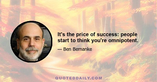 It's the price of success: people start to think you're omnipotent.