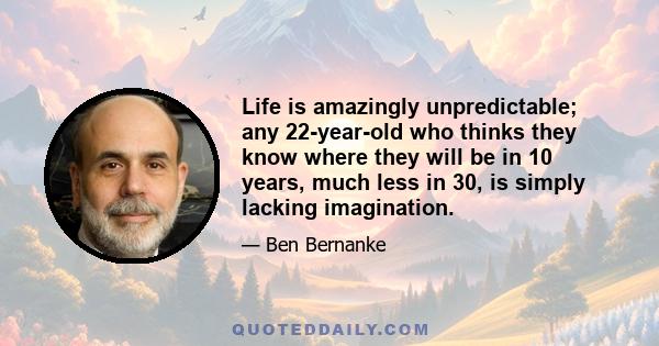 Life is amazingly unpredictable; any 22-year-old who thinks they know where they will be in 10 years, much less in 30, is simply lacking imagination.