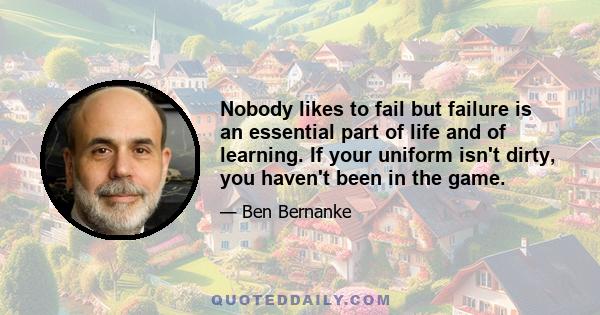 Nobody likes to fail but failure is an essential part of life and of learning. If your uniform isn't dirty, you haven't been in the game.