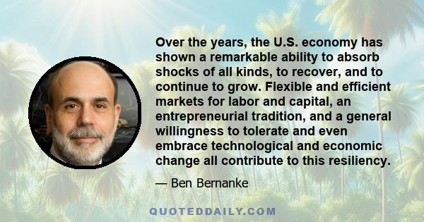 Over the years, the U.S. economy has shown a remarkable ability to absorb shocks of all kinds, to recover, and to continue to grow. Flexible and efficient markets for labor and capital, an entrepreneurial tradition, and 