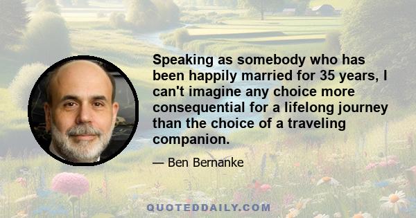 Speaking as somebody who has been happily married for 35 years, I can't imagine any choice more consequential for a lifelong journey than the choice of a traveling companion.