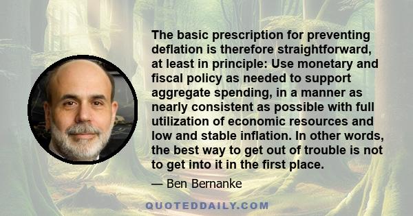 The basic prescription for preventing deflation is therefore straightforward, at least in principle: Use monetary and fiscal policy as needed to support aggregate spending, in a manner as nearly consistent as possible