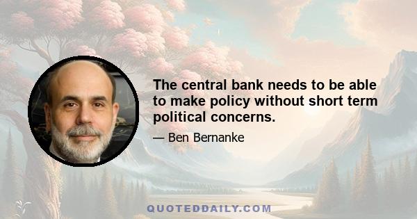 The central bank needs to be able to make policy without short term political concerns.