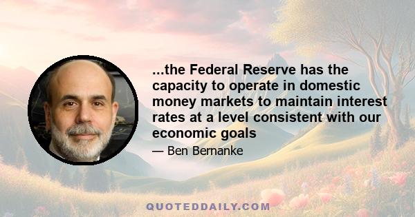 ...the Federal Reserve has the capacity to operate in domestic money markets to maintain interest rates at a level consistent with our economic goals