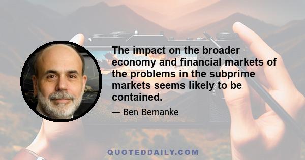 The impact on the broader economy and financial markets of the problems in the subprime markets seems likely to be contained.