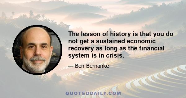 The lesson of history is that you do not get a sustained economic recovery as long as the financial system is in crisis.