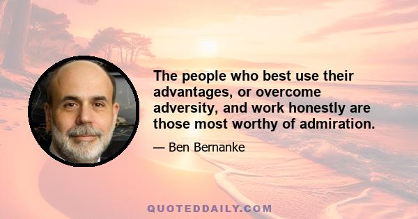 The people who best use their advantages, or overcome adversity, and work honestly are those most worthy of admiration.