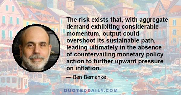 The risk exists that, with aggregate demand exhibiting considerable momentum, output could overshoot its sustainable path, leading ultimately in the absence of countervailing monetary policy action to further upward