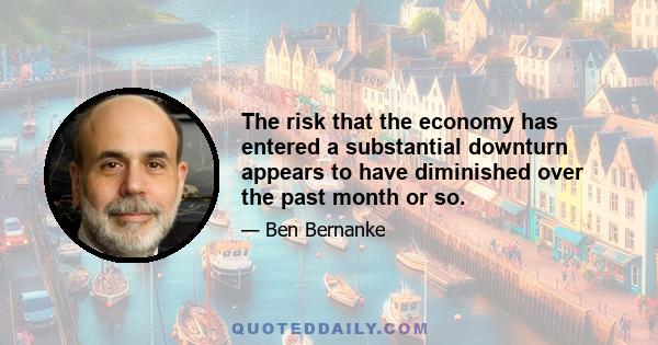 The risk that the economy has entered a substantial downturn appears to have diminished over the past month or so.