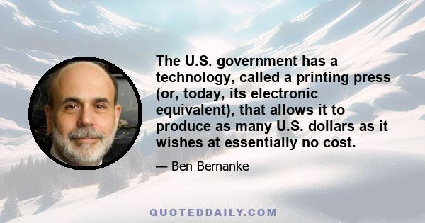 The U.S. government has a technology, called a printing press (or, today, its electronic equivalent), that allows it to produce as many U.S. dollars as it wishes at essentially no cost.