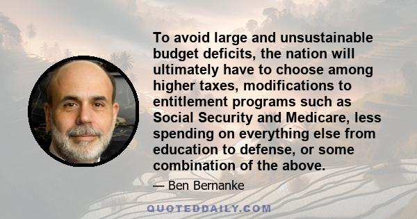 To avoid large and unsustainable budget deficits, the nation will ultimately have to choose among higher taxes, modifications to entitlement programs such as Social Security and Medicare, less spending on everything